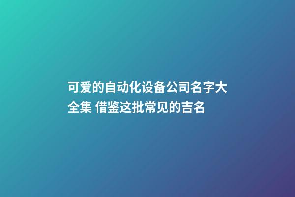 可爱的自动化设备公司名字大全集 借鉴这批常见的吉名-第1张-公司起名-玄机派